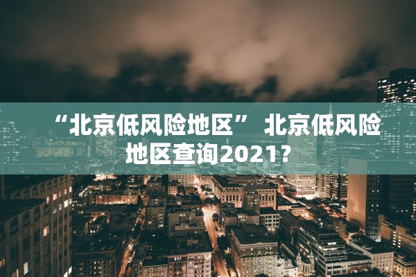 “北京低风险地区” 北京低风险地区查询2021？