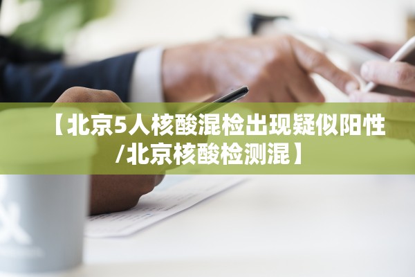 【北京5人核酸混检出现疑似阳性/北京核酸检测混】