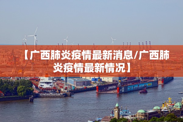 【广西肺炎疫情最新消息/广西肺炎疫情最新情况】