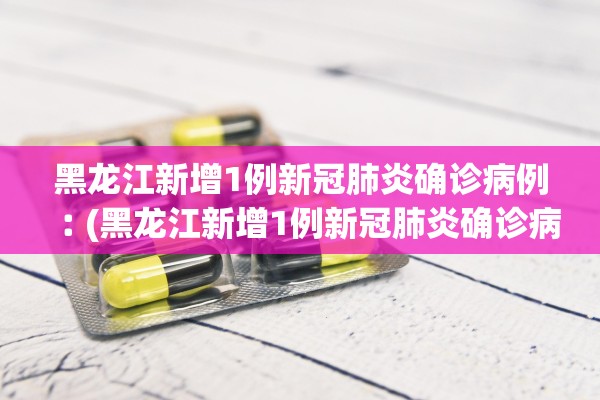 黑龙江新增1例新冠肺炎确诊病例︰(黑龙江新增1例新冠肺炎确诊病例多少)