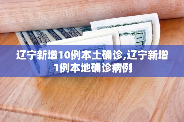 辽宁新增10例本土确诊,辽宁新增1例本地确诊病例