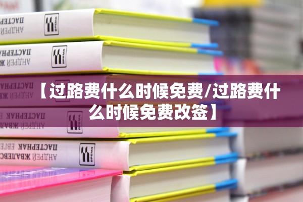 【过路费什么时候免费/过路费什么时候免费改签】