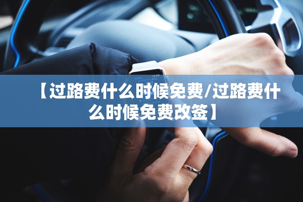 【过路费什么时候免费/过路费什么时候免费改签】