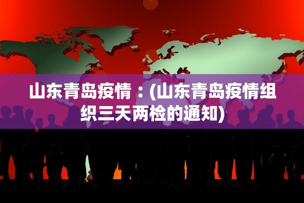 山东青岛疫情︰(山东青岛疫情组织三天两检的通知)