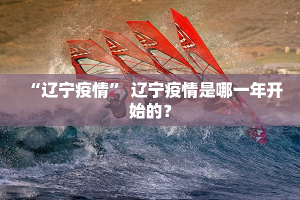 “辽宁疫情” 辽宁疫情是哪一年开始的？