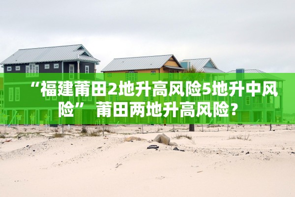 “福建莆田2地升高风险5地升中风险” 莆田两地升高风险？