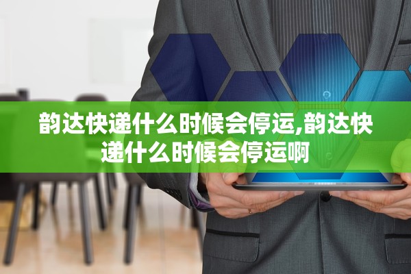 韵达快递什么时候会停运,韵达快递什么时候会停运啊