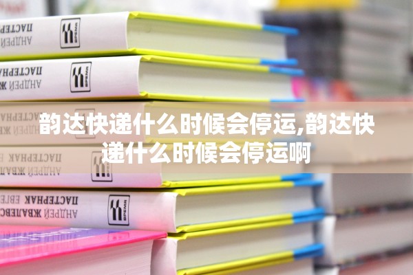韵达快递什么时候会停运,韵达快递什么时候会停运啊