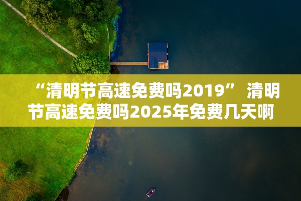 “清明节高速免费吗2019	” 清明节高速免费吗2025年免费几天啊现在？