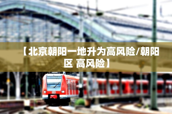 【北京朝阳一地升为高风险/朝阳区 高风险】