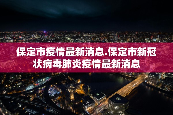保定市疫情最新消息.保定市新冠状病毒肺炎疫情最新消息