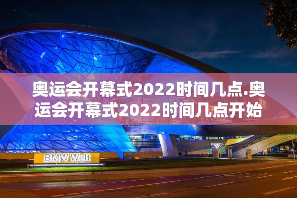 奥运会开幕式2022时间几点.奥运会开幕式2022时间几点开始
