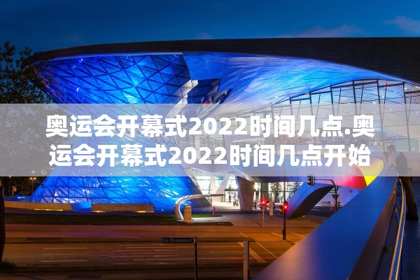 奥运会开幕式2022时间几点.奥运会开幕式2022时间几点开始