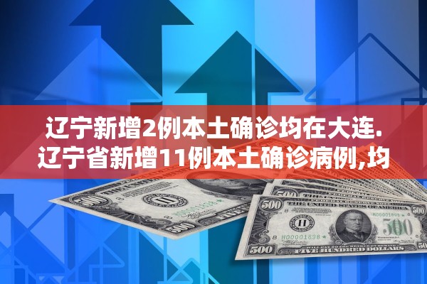 辽宁新增2例本土确诊均在大连.辽宁省新增11例本土确诊病例,均为大连市报告病例