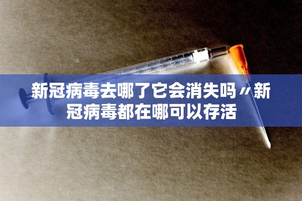 新冠病毒去哪了它会消失吗〃新冠病毒都在哪可以存活