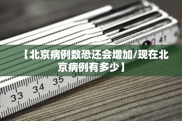 【北京病例数恐还会增加/现在北京病例有多少】