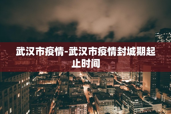 武汉市疫情-武汉市疫情封城期起止时间