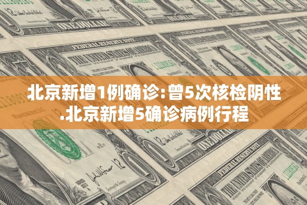 北京新增1例确诊:曾5次核检阴性.北京新增5确诊病例行程