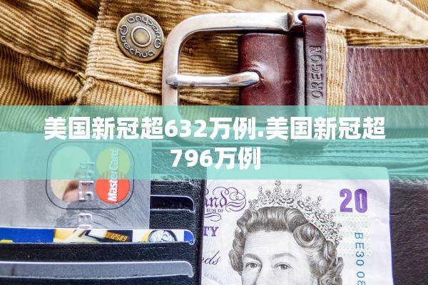 美国新冠超632万例.美国新冠超796万例