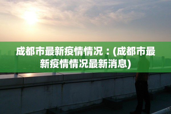 成都市最新疫情情况︰(成都市最新疫情情况最新消息)