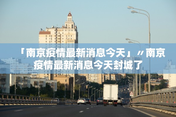 「南京疫情最新消息今天」〃南京疫情最新消息今天封城了