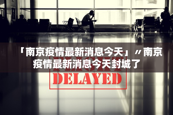「南京疫情最新消息今天」〃南京疫情最新消息今天封城了