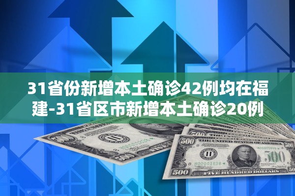 31省份新增本土确诊42例均在福建-31省区市新增本土确诊20例均在福建
