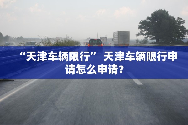 “天津车辆限行” 天津车辆限行申请怎么申请？