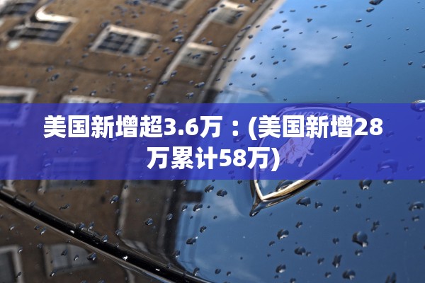 美国新增超3.6万︰(美国新增28万累计58万)