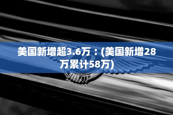 美国新增超3.6万︰(美国新增28万累计58万)