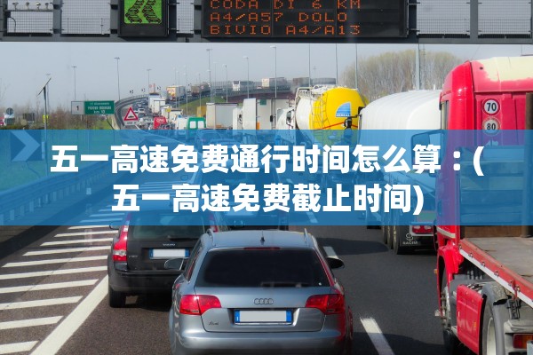 五一高速免费通行时间怎么算︰(五一高速免费截止时间)