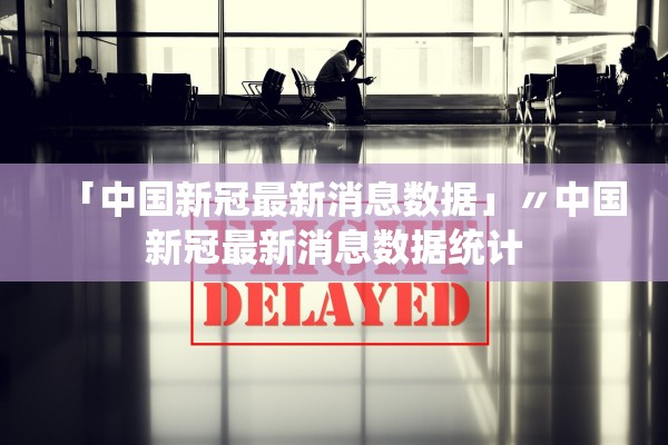 「中国新冠最新消息数据」〃中国新冠最新消息数据统计