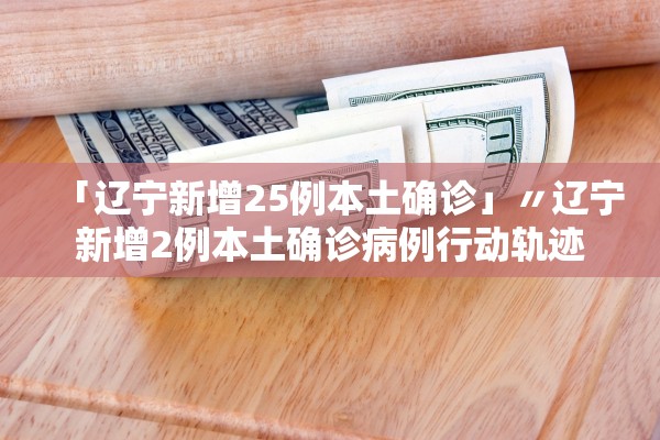 「辽宁新增25例本土确诊」〃辽宁新增2例本土确诊病例行动轨迹