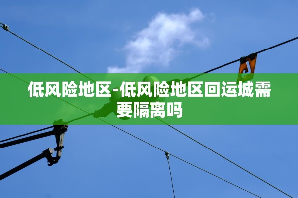 低风险地区-低风险地区回运城需要隔离吗