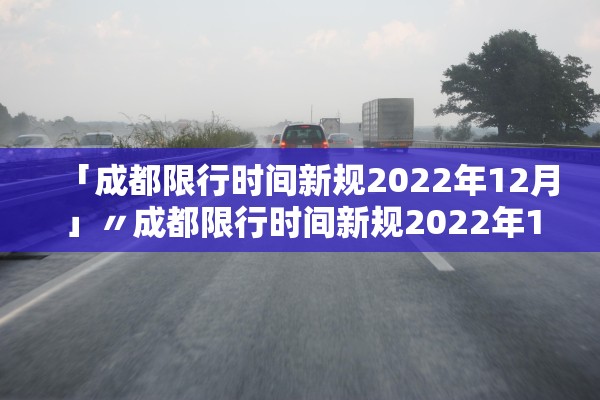 「成都限行时间新规2022年12月」〃成都限行时间新规2022年12月份