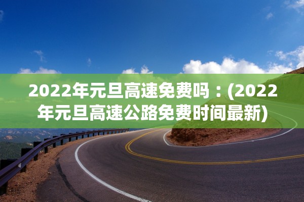 2022年元旦高速免费吗︰(2022年元旦高速公路免费时间最新)
