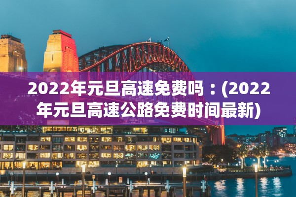 2022年元旦高速免费吗︰(2022年元旦高速公路免费时间最新)