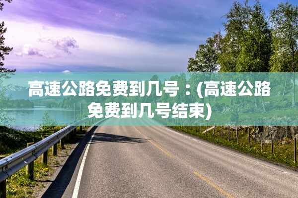 高速公路免费到几号︰(高速公路免费到几号结束)