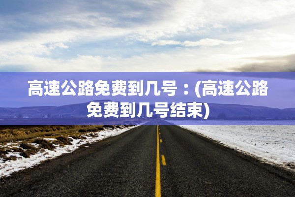 高速公路免费到几号︰(高速公路免费到几号结束)