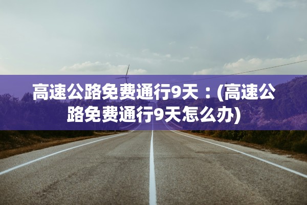 高速公路免费通行9天︰(高速公路免费通行9天怎么办)