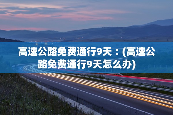 高速公路免费通行9天︰(高速公路免费通行9天怎么办)