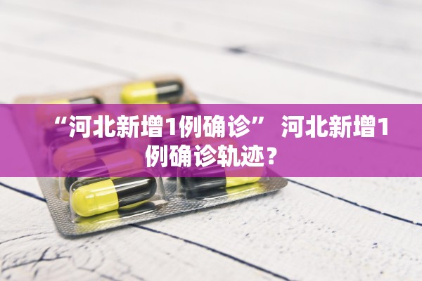 “河北新增1例确诊	” 河北新增1例确诊轨迹？