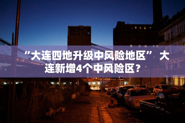“大连四地升级中风险地区” 大连新增4个中风险区？