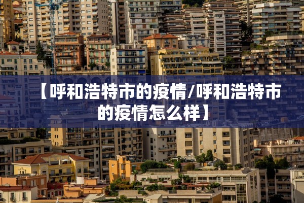 【呼和浩特市的疫情/呼和浩特市的疫情怎么样】