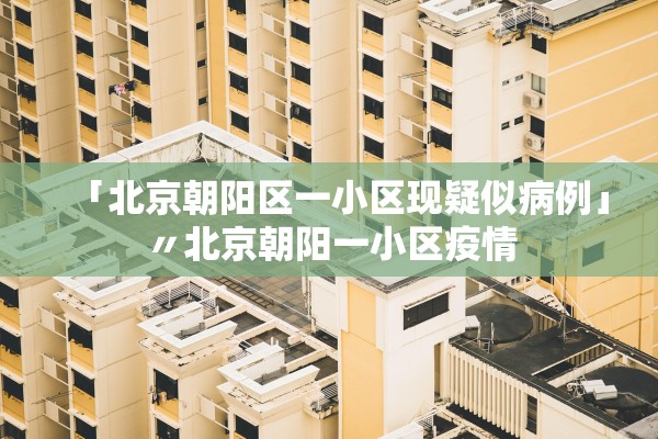 「北京朝阳区一小区现疑似病例」〃北京朝阳一小区疫情