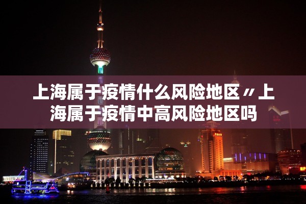 上海属于疫情什么风险地区〃上海属于疫情中高风险地区吗