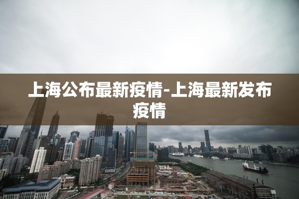 上海公布最新疫情-上海最新发布疫情
