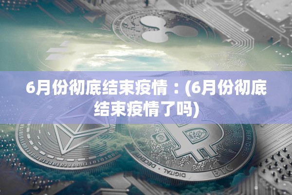 6月份彻底结束疫情︰(6月份彻底结束疫情了吗)