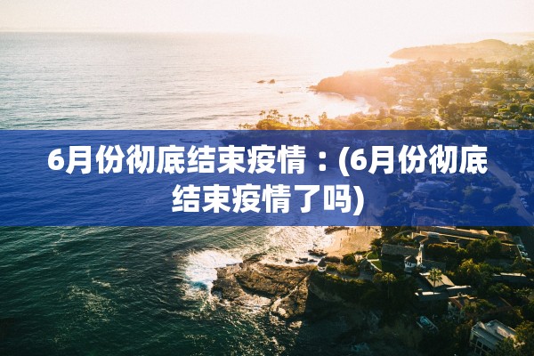 6月份彻底结束疫情︰(6月份彻底结束疫情了吗)