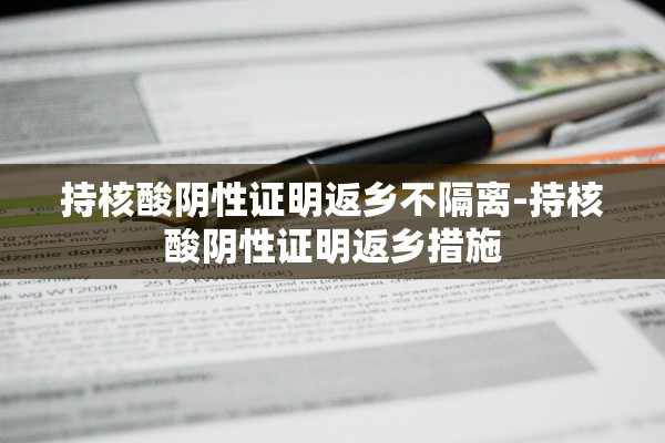 持核酸阴性证明返乡不隔离-持核酸阴性证明返乡措施